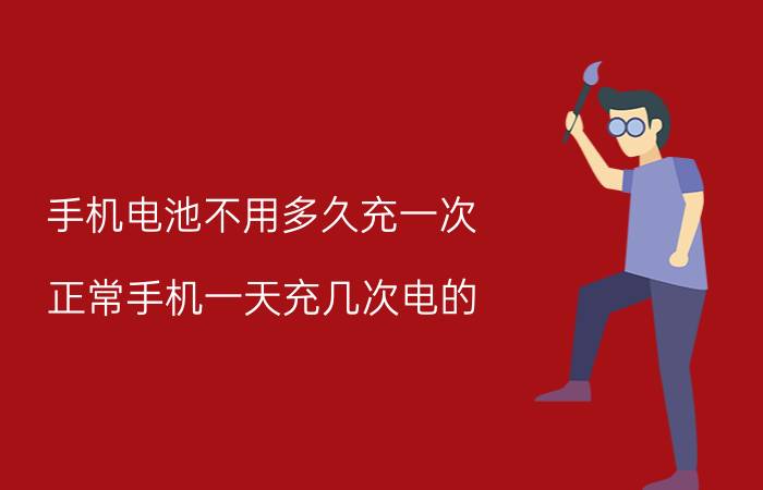 手机电池不用多久充一次 正常手机一天充几次电的？